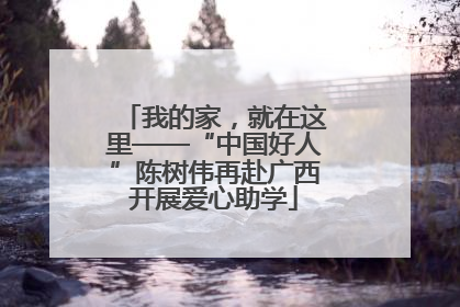 我的家，就在这里——“中国好人”陈树伟再赴广西开展爱心助学