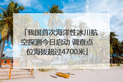 我国首次海洋性冰川航空探测今日启动 调查点位海拔超过4700米