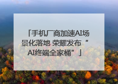 手机厂商加速AI场景化落地 荣耀发布“AI终端全家桶”