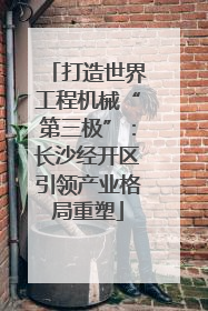 打造世界工程机械“第三极”：长沙经开区引领产业格局重塑