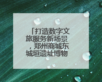 打造数字文旅服务新场景，郑州商城东城垣遗址博物馆值得打卡