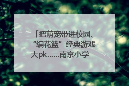 把萌宠带进校园、“编花篮”经典游戏大pk……南京小学花式“庆六一”