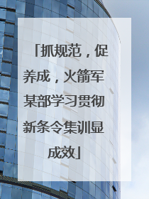 抓规范，促养成，火箭军某部学习贯彻新条令集训显成效