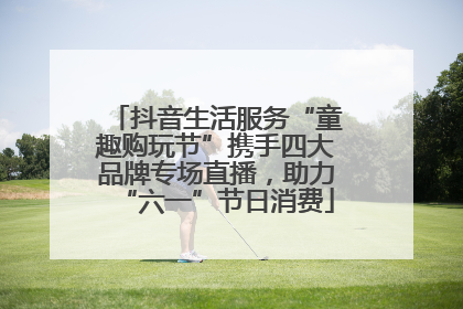 抖音生活服务“童趣购玩节”携手四大品牌专场直播，助力“六一”节日消费