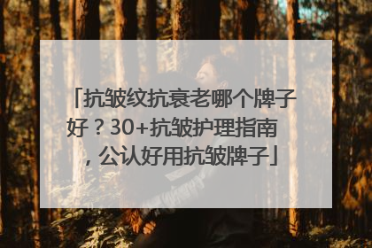 抗皱纹抗衰老哪个牌子好？30+抗皱护理指南，公认好用抗皱牌子