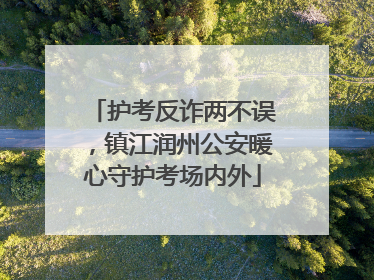 护考反诈两不误，镇江润州公安暖心守护考场内外