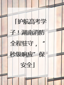 护航高考学子！湖南消防全程驻守，“秒级响应”保安全