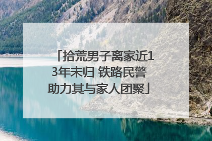 拾荒男子离家近13年未归 铁路民警助力其与家人团聚