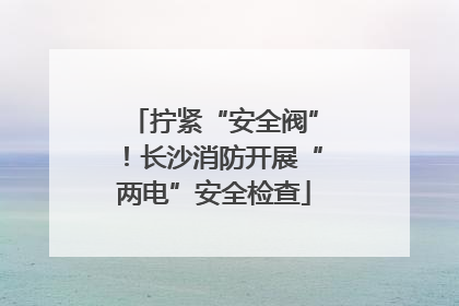 拧紧“安全阀”！长沙消防开展“两电”安全检查