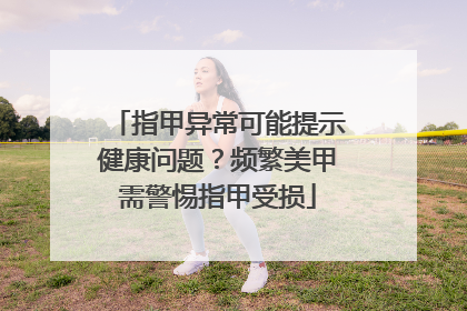 指甲异常可能提示健康问题？频繁美甲需警惕指甲受损