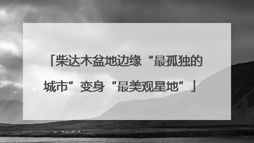 柴达木盆地边缘“最孤独的城市”变身“最美观星地”