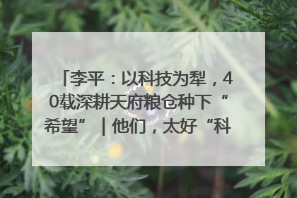 李平：以科技为犁，40载深耕天府粮仓种下“希望”｜他们，太好“科”了& 9312