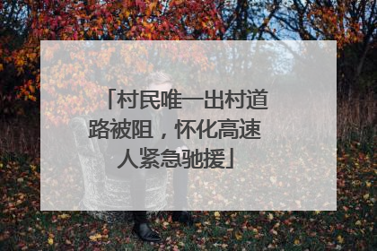 村民唯一出村道路被阻，怀化高速人紧急驰援