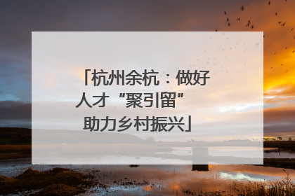 杭州余杭：做好人才“聚引留” 助力乡村振兴