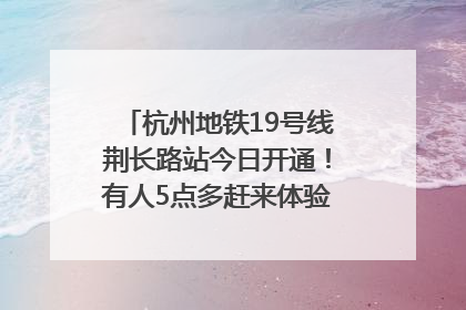 杭州地铁19号线荆长路站今日开通！有人5点多赶来体验：太方便了