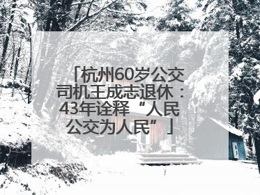 杭州60岁公交司机王成志退休：43年诠释“人民公交为人民”