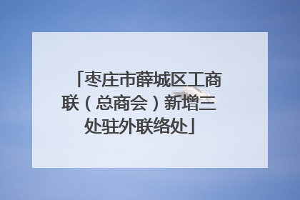 枣庄市薛城区工商联（总商会）新增三处驻外联络处