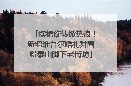 摆裙旋转掀热浪！新疆维吾尔婚礼舞圈粉泰山脚下老街坊