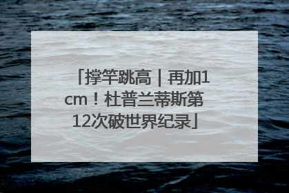 撑竿跳高｜再加1cm！杜普兰蒂斯第12次破世界纪录