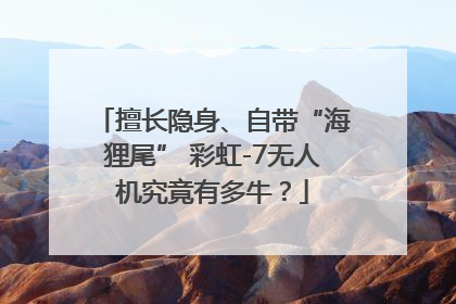 擅长隐身、自带“海狸尾” 彩虹-7无人机究竟有多牛？