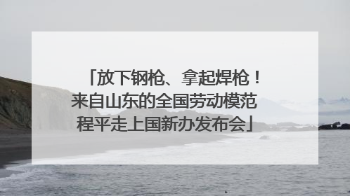 放下钢枪、拿起焊枪！来自山东的全国劳动模范程平走上国新办发布会