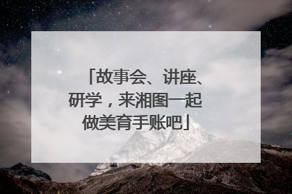故事会、讲座、研学，来湘图一起做美育手账吧
