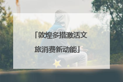 敦煌多措激活文旅消费新动能