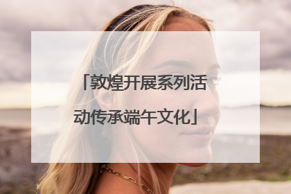敦煌开展系列活动传承端午文化