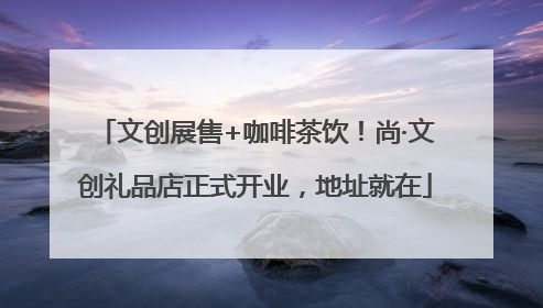 文创展售+咖啡茶饮！尚·文创礼品店正式开业，地址就在