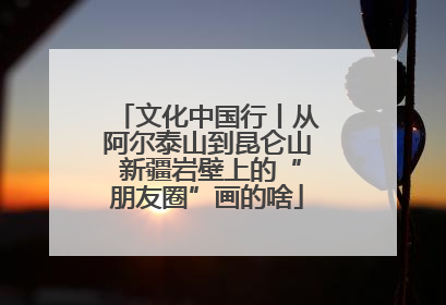 文化中国行丨从阿尔泰山到昆仑山 新疆岩壁上的“朋友圈”画的啥