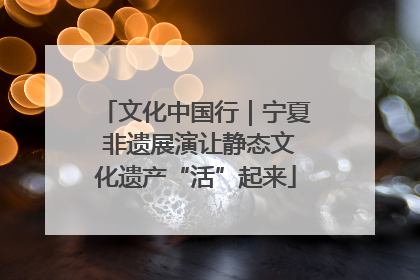 文化中国行｜宁夏 非遗展演让静态文化遗产“活”起来