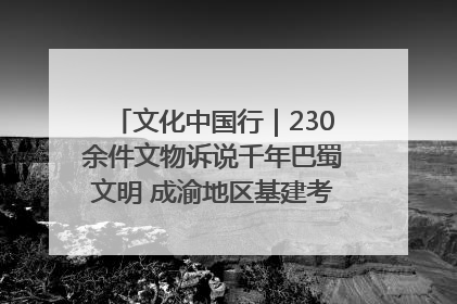 文化中国行｜230余件文物诉说千年巴蜀文明 成渝地区基建考古成果展开展