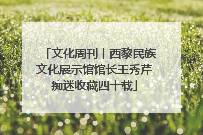 文化周刊丨西黎民族文化展示馆馆长王秀芹痴迷收藏四十载