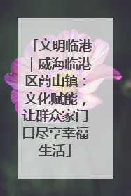 文明临港｜威海临港区蔄山镇：文化赋能，让群众家门口尽享幸福生活