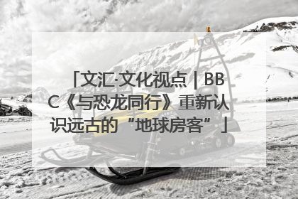 文汇·文化视点｜BBC《与恐龙同行》重新认识远古的“地球房客”