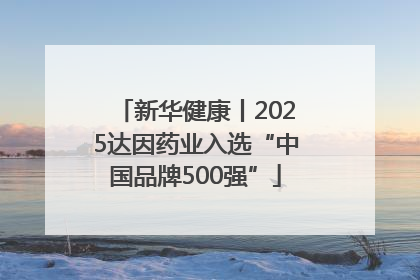 新华健康丨2025达因药业入选“中国品牌500强”