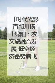 时代光影 百部川扬│绵阳：农文旅融合发展 低空经济蓄势腾飞
