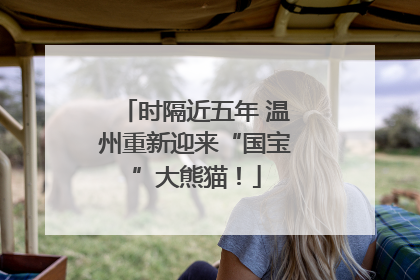 时隔近五年 温州重新迎来“国宝”大熊猫！