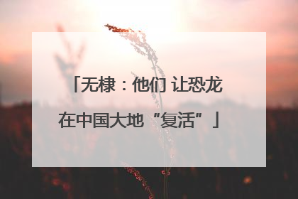无棣：他们 让恐龙在中国大地“复活”