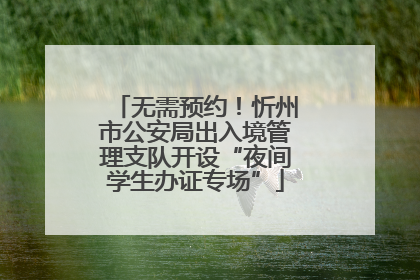 无需预约！忻州市公安局出入境管理支队开设“夜间学生办证专场”