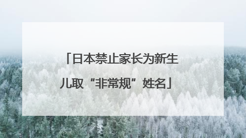 日本禁止家长为新生儿取“非常规”姓名