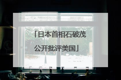 日本首相石破茂公开批评美国