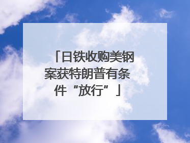 日铁收购美钢案获特朗普有条件“放行”