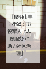 昆明市丰宁街道：退役军人“志愿服务+”助力社区治理