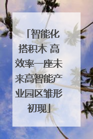 智能化 搭积木 高效率一座未来高智能产业园区雏形初现