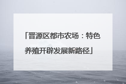 晋源区都市农场：特色养殖开辟发展新路径