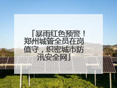暴雨红色预警！郑州城管全员在岗值守，织密城市防汛安全网