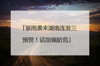 暴雨袭来湖南连发三预警！请加强防范