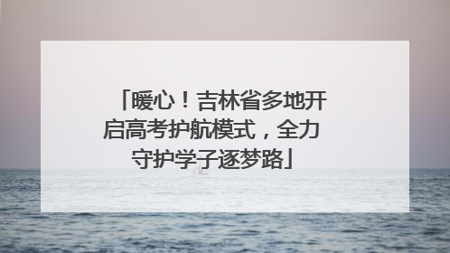暖心！吉林省多地开启高考护航模式，全力守护学子逐梦路