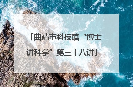 曲靖市科技馆“博士讲科学”第三十八讲